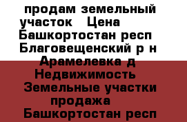 продам земельный участок › Цена ­ 290 - Башкортостан респ., Благовещенский р-н, Арамелевка д. Недвижимость » Земельные участки продажа   . Башкортостан респ.